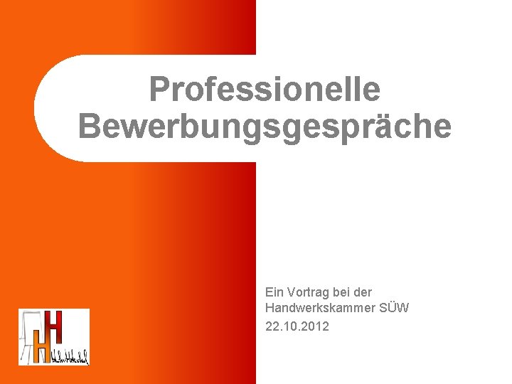 Professionelle Bewerbungsgespräche Ein Vortrag bei der Handwerkskammer SÜW 22. 10. 2012 