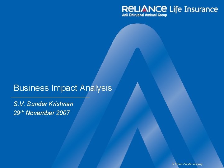 Business Impact Analysis S. V. Sunder Krishnan 29 th November 2007 A Reliance Capital