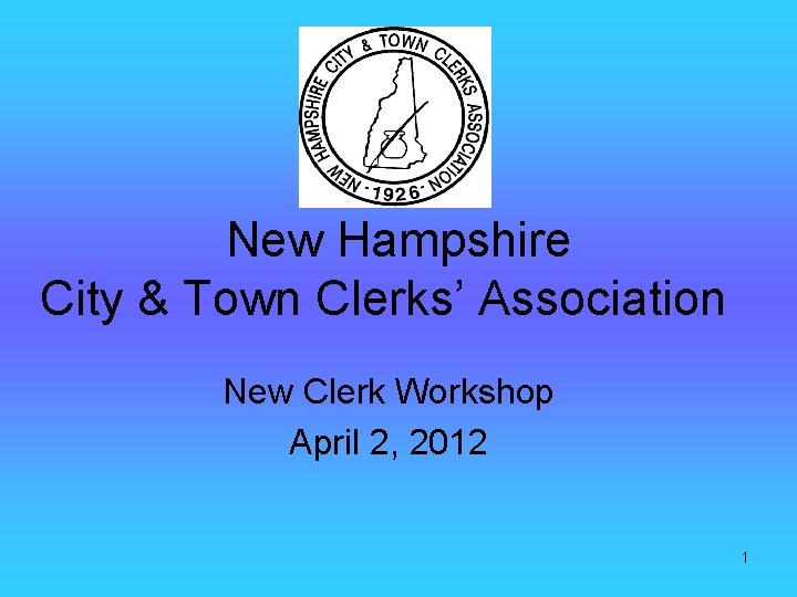 New Hampshire City & Town Clerks’ Association New Clerk Workshop April 2, 2012 1