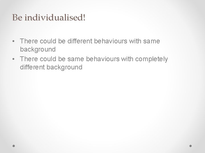 Be individualised! • There could be different behaviours with same background • There could