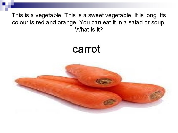 This is a vegetable. This is a sweet vegetable. It is long. Its colour