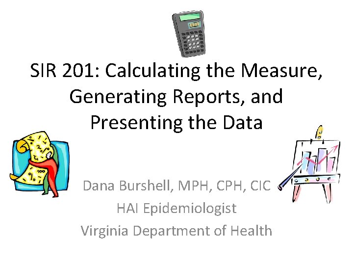 SIR 201: Calculating the Measure, Generating Reports, and Presenting the Data Dana Burshell, MPH,