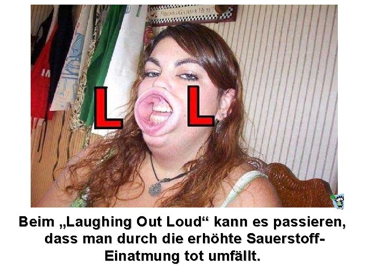 Beim „Laughing Out Loud“ kann es passieren, dass man durch die erhöhte Sauerstoff. Einatmung