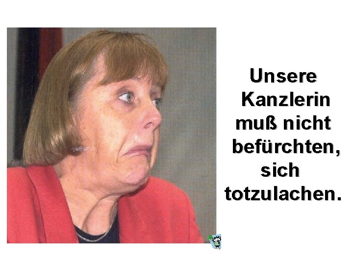 Unsere Kanzlerin muß nicht befürchten, sich totzulachen. 
