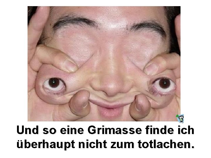 Und so eine Grimasse finde ich überhaupt nicht zum totlachen. 