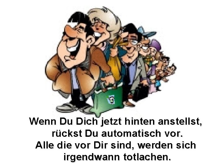 Wenn Du Dich jetzt hinten anstellst, rückst Du automatisch vor. Alle die vor Dir