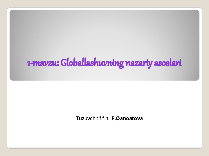 1 -mavzu: Globallashuvning nazariy asoslari Tuzuvchi: f. f. n. F. Qanoatova 