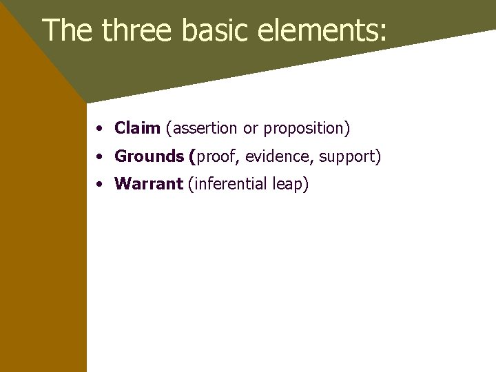 The three basic elements: • Claim (assertion or proposition) • Grounds (proof, evidence, support)