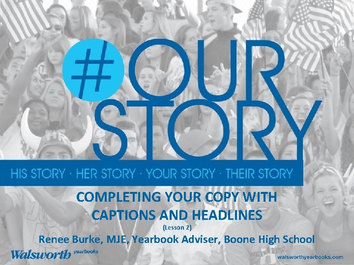 COMPLETING YOUR COPY WITH CAPTIONS AND HEADLINES (Lesson 2) Renee Burke, MJE, Yearbook Adviser,