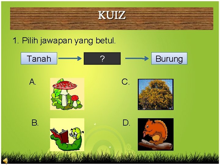 KUIZ 1. Pilih jawapan yang betul. Tanah >> 0 Burung ? A. C. B.