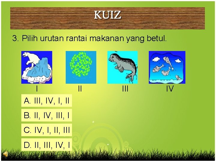 KUIZ 3. Pilih urutan rantai makanan yang betul. I II A. III, IV, I,