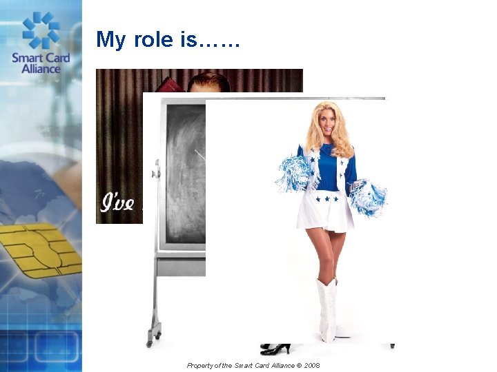 My role is…… Property of the Smart Card Alliance © 2008 
