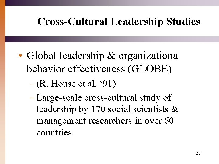 Cross-Cultural Leadership Studies • Global leadership & organizational behavior effectiveness (GLOBE) – (R. House