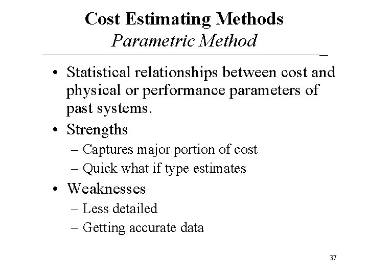 Cost Estimating Methods Parametric Method • Statistical relationships between cost and physical or performance Cost Estimating Methods Parametric Method • Statistical relationships between cost and physical or performance