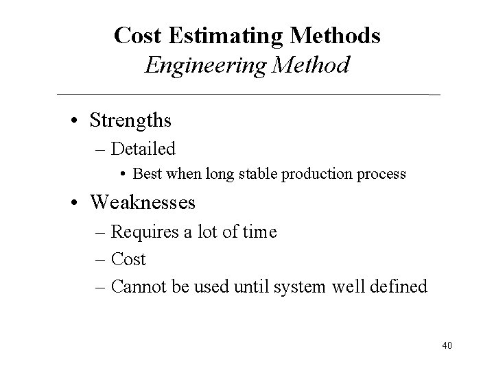 Cost Estimating Methods Engineering Method • Strengths – Detailed • Best when long stable Cost Estimating Methods Engineering Method • Strengths – Detailed • Best when long stable