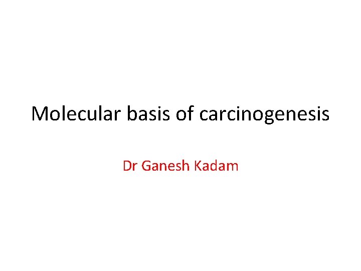 Molecular basis of carcinogenesis Dr Ganesh Kadam 