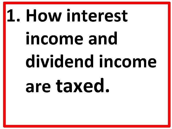 1. How interest income and dividend income are taxed. 1. How interest income and dividend income are taxed.