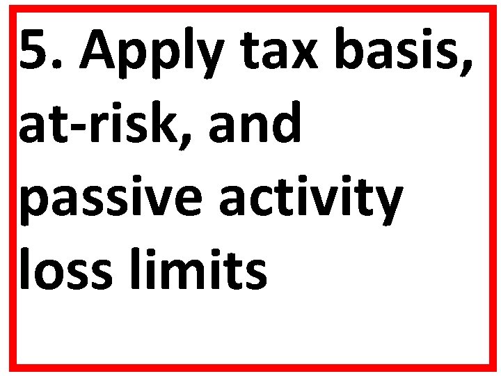 5. Apply tax basis, at-risk, and passive activity loss limits 5. Apply tax basis, at-risk, and passive activity loss limits