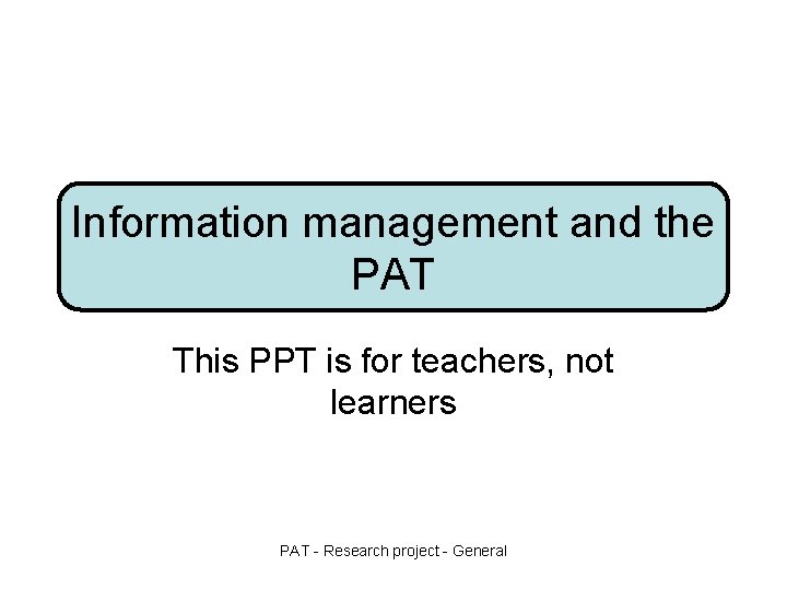 Information management and the PAT This PPT is for teachers, not learners PAT - Information management and the PAT This PPT is for teachers, not learners PAT -