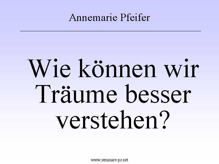 Annemarie Pfeifer Wie können wir Träume besser verstehen? www. seminare-ps. net 