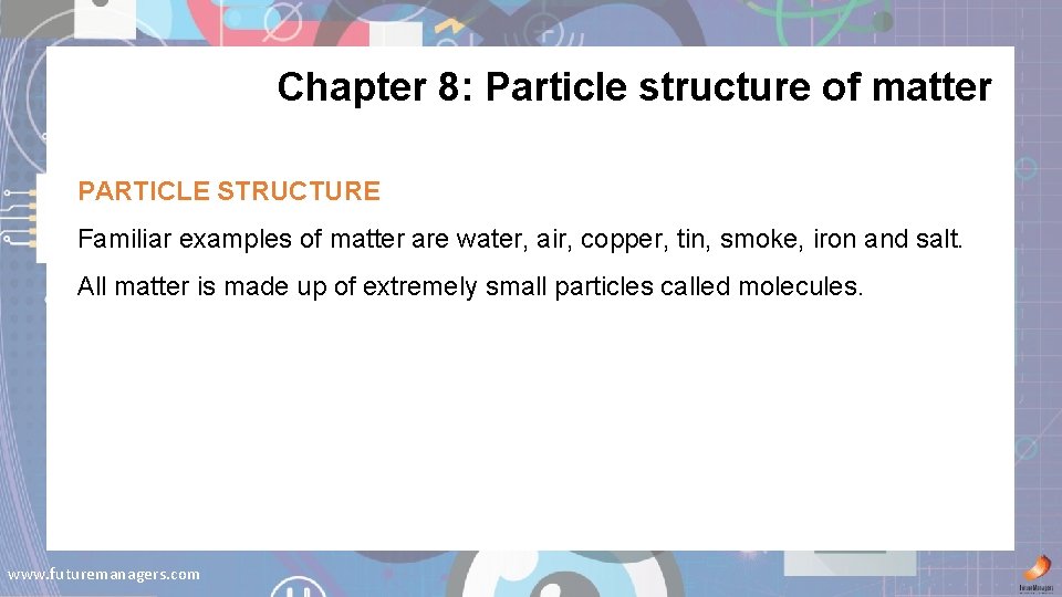 Chapter 8: Particle structure of matter PARTICLE STRUCTURE Familiar examples of matter are water,