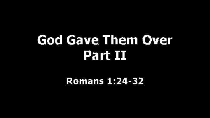 God Gave Them Over Part II Romans 1: 24 -32 