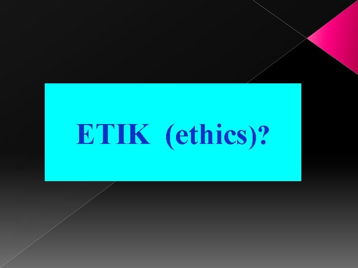 ETIK (ethics)? 
