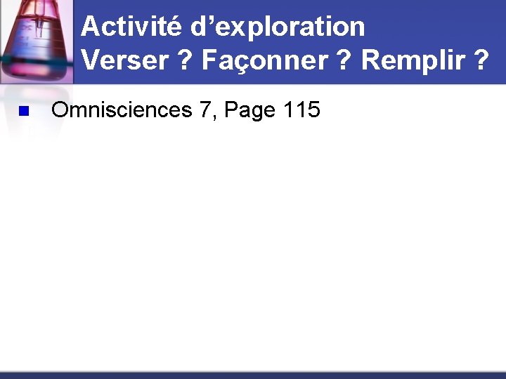 Activité d’exploration Verser ? Façonner ? Remplir ? n Omnisciences 7, Page 115 