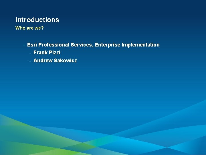 Introductions Who are we? • Esri Professional Services, Enterprise Implementation - Frank Pizzi -