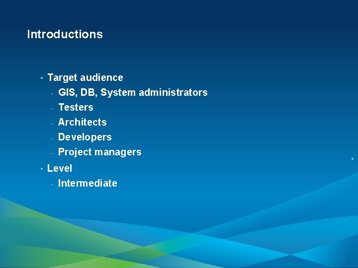 Introductions • Target audience - GIS, DB, System administrators Testers - Architects - Developers