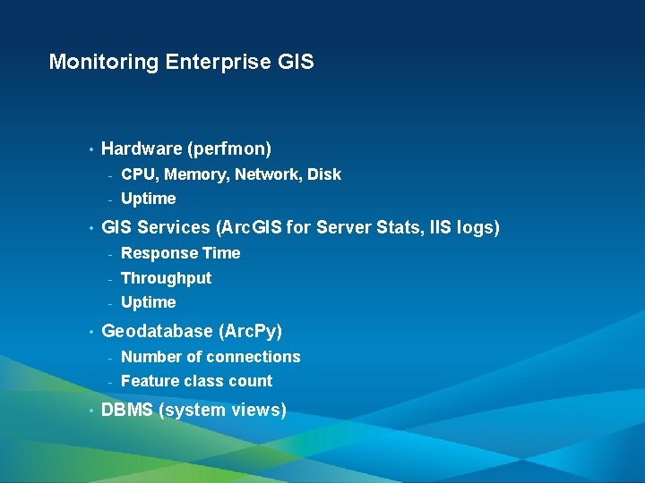 Monitoring Enterprise GIS • • Hardware (perfmon) - CPU, Memory, Network, Disk - Uptime