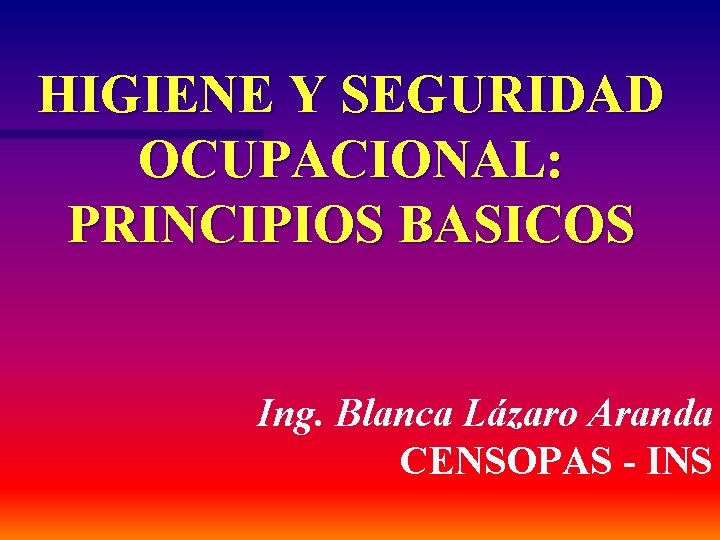 HIGIENE Y SEGURIDAD OCUPACIONAL: PRINCIPIOS BASICOS Ing. Blanca Lázaro Aranda CENSOPAS - INS 