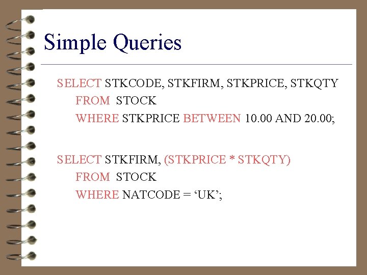 Simple Queries SELECT STKCODE, STKFIRM, STKPRICE, STKQTY FROM STOCK WHERE STKPRICE BETWEEN 10. 00
