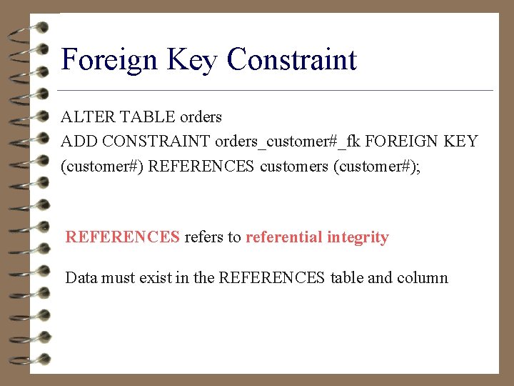 Foreign Key Constraint ALTER TABLE orders ADD CONSTRAINT orders_customer#_fk FOREIGN KEY (customer#) REFERENCES customers