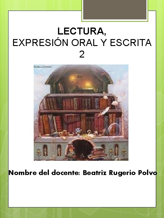 LECTURA, EXPRESIÓN ORAL Y ESCRITA 2 Nombre del docente: Beatriz Rugerio Polvo 