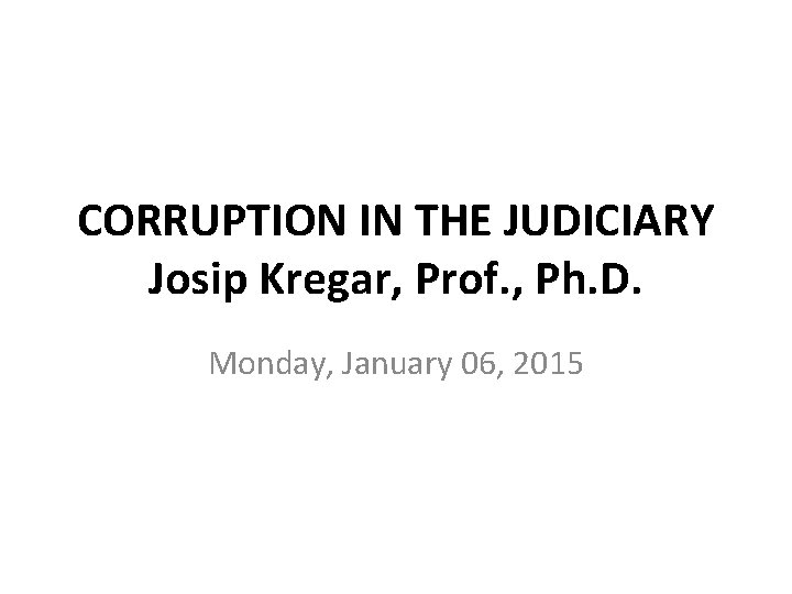 CORRUPTION IN THE JUDICIARY Josip Kregar, Prof. , Ph. D. Monday, January 06, 2015