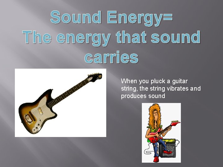 Sound Energy= The energy that sound carries When you pluck a guitar string, the