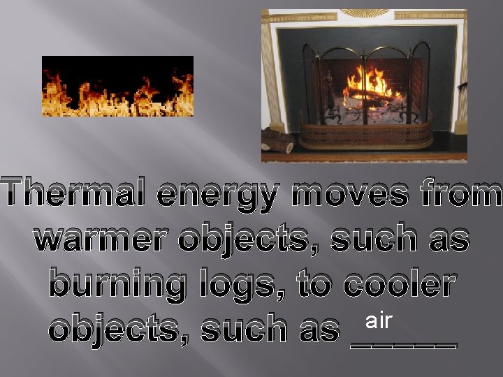 Thermal energy moves from warmer objects, such as burning logs, to cooler air objects,