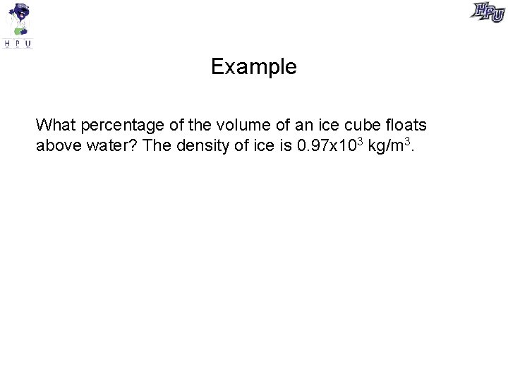 Example What percentage of the volume of an ice cube ﬂoats above water? The