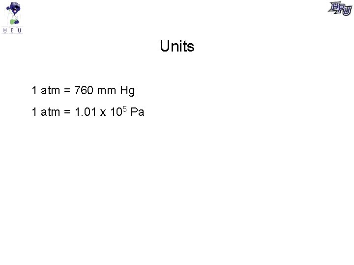 Units 1 atm = 760 mm Hg 1 atm = 1. 01 x 105