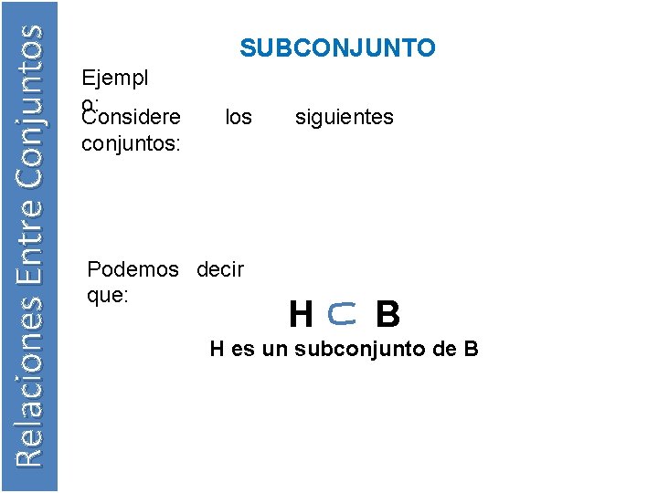 Relaciones Entre Conjuntos SUBCONJUNTO Ejempl o: Considere conjuntos: los Podemos decir que: siguientes H