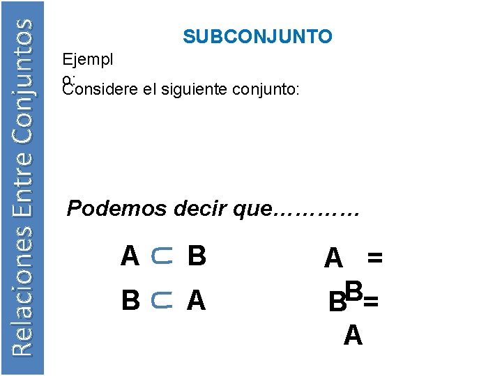 Relaciones Entre Conjuntos SUBCONJUNTO Ejempl o: Considere el siguiente conjunto: Podemos decir que………… A