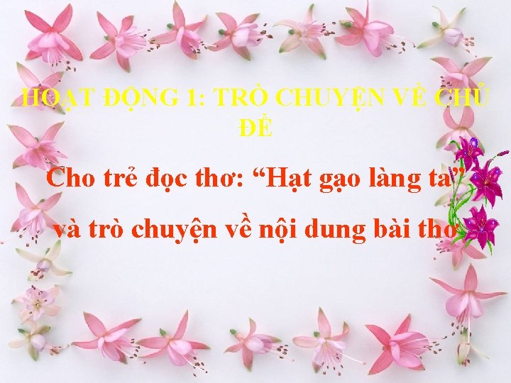 HOẠT ĐỘNG 1: TRÒ CHUYỆN VỀ CHỦ ĐỀ Cho trẻ đọc thơ: “Hạt gạo