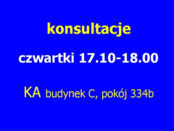 konsultacje czwartki 17. 10 -18. 00 KA budynek C, pokój 334 b 