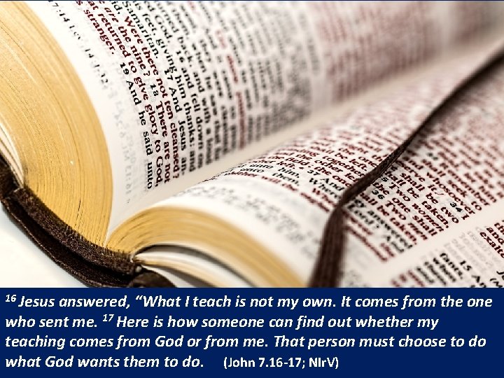 16 Jesus answered, “What I teach is not my own. It comes from the