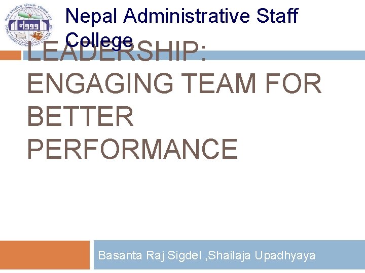 Nepal Administrative Staff College LEADERSHIP: ENGAGING TEAM FOR BETTER PERFORMANCE Basanta Raj Sigdel ,