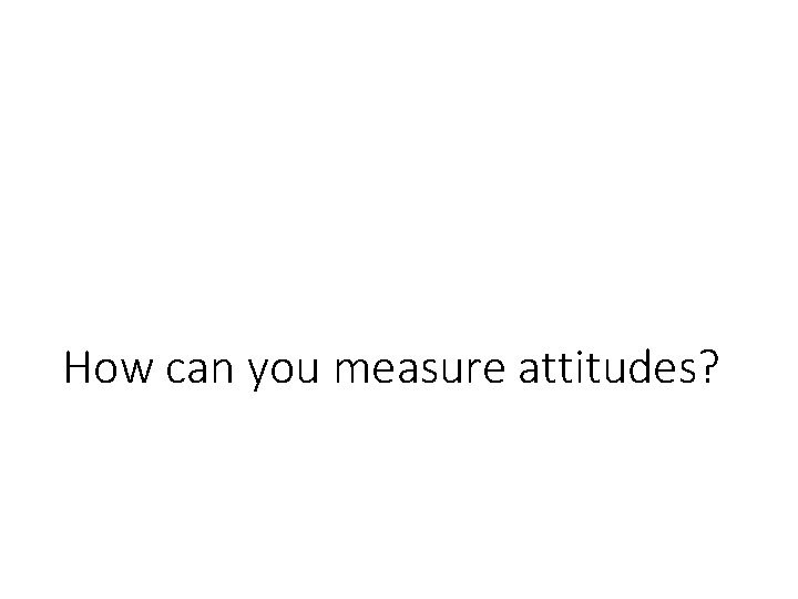 How can you measure attitudes? How can you measure attitudes?