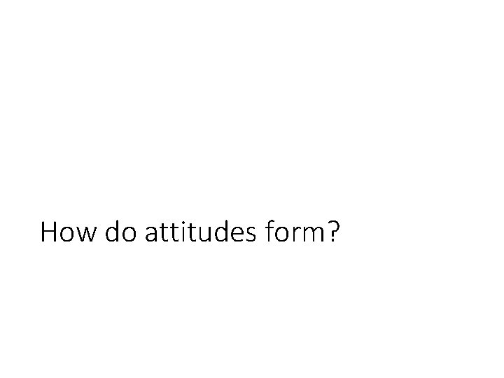 How do attitudes form? How do attitudes form?