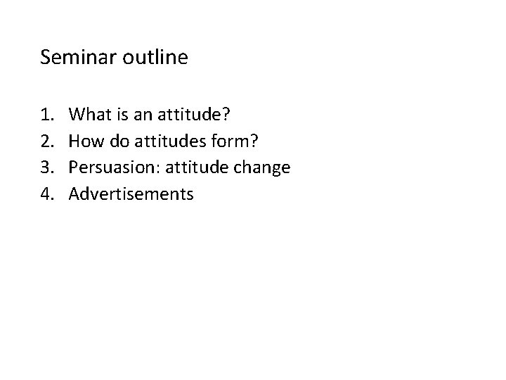 Seminar outline 1. 2. 3. 4. What is an attitude? How do attitudes form? Seminar outline 1. 2. 3. 4. What is an attitude? How do attitudes form?