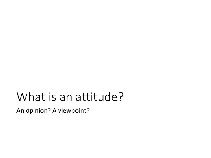 What is an attitude? An opinion? A viewpoint? What is an attitude? An opinion? A viewpoint?